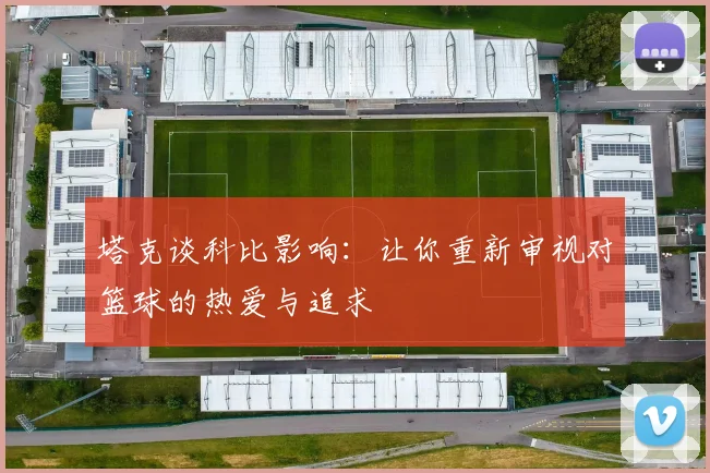 塔克谈科比影响：让你重新审视对篮球的热爱与追求
