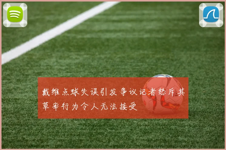 戴维点球失误引发争议记者怒斥其草率行为令人无法接受