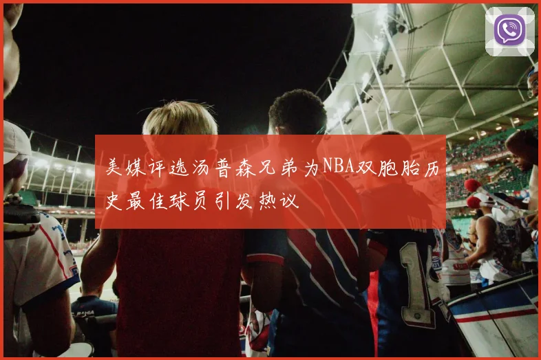 美媒评选汤普森兄弟为NBA双胞胎历史最佳球员引发热议