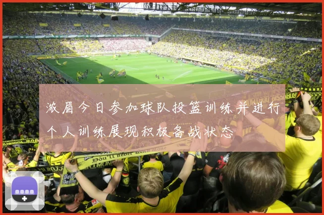 浓眉今日参加球队投篮训练并进行个人训练展现积极备战状态