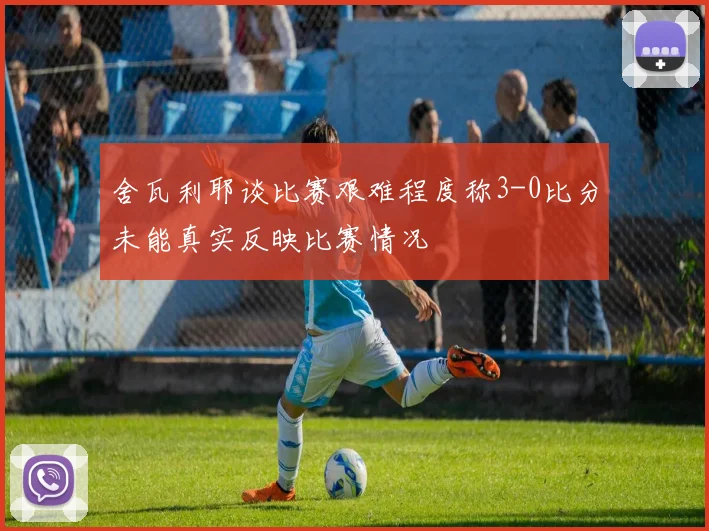 舍瓦利耶谈比赛艰难程度称3-0比分未能真实反映比赛情况