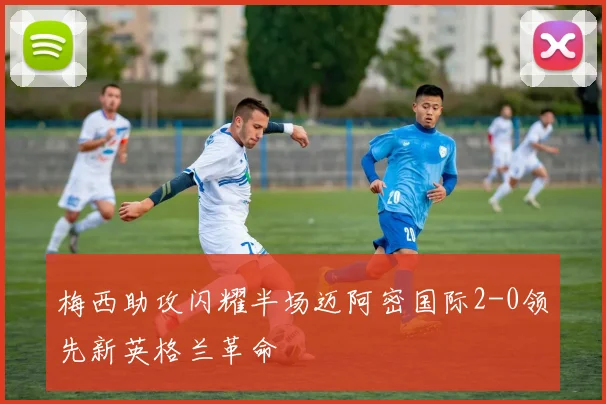 梅西助攻闪耀半场迈阿密国际2-0领先新英格兰革命