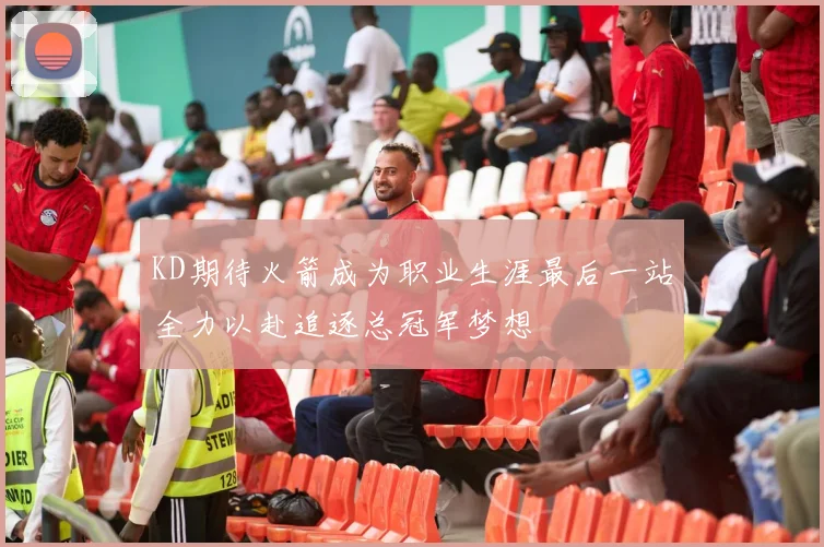 KD期待火箭成为职业生涯最后一站全力以赴追逐总冠军梦想
