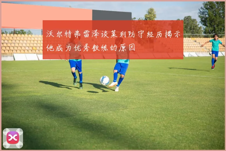 沃尔特弗雷泽谈莱利防守经历揭示他成为优秀教练的原因