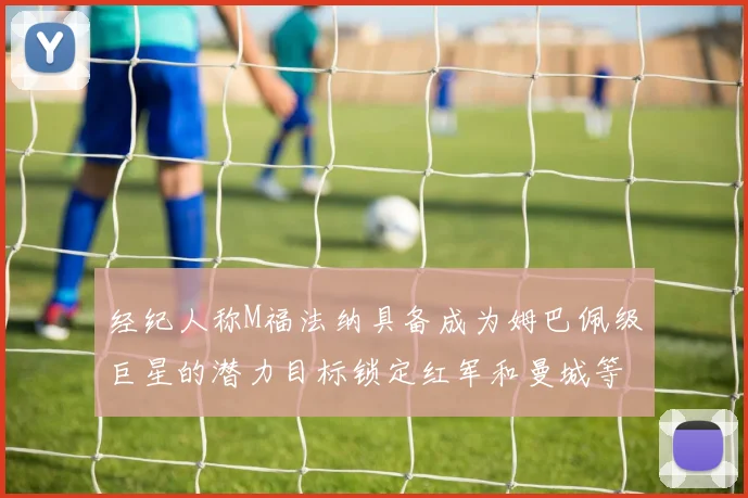 经纪人称M福法纳具备成为姆巴佩级巨星的潜力目标锁定红军和曼城等豪门