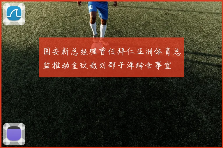 国安新总经理曾任拜仁亚洲体育总监推动金玟哉刘邵子洋转会事宜