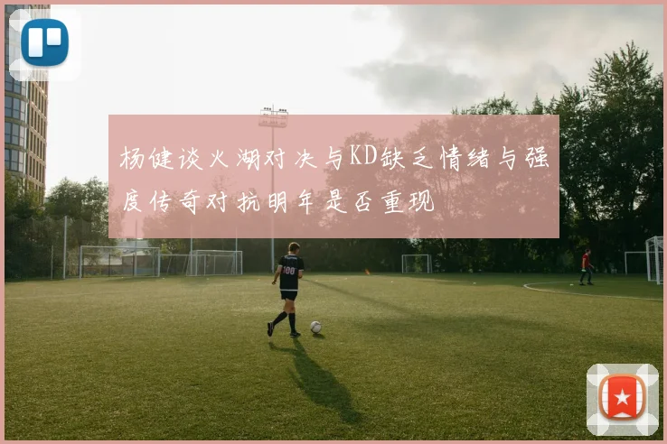 杨健谈火湖对决与KD缺乏情绪与强度传奇对抗明年是否重现