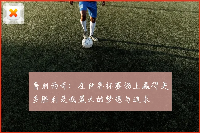 普利西奇：在世界杯赛场上赢得更多胜利是我最大的梦想与追求