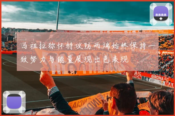 马祖拉称怀特攻防两端始终保持一致努力与能量展现出色表现