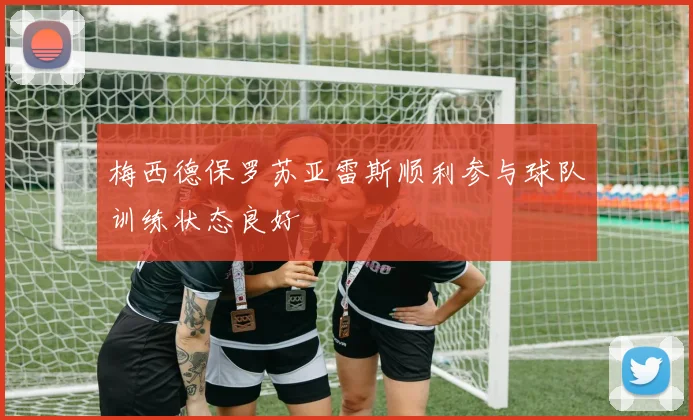 梅西德保罗苏亚雷斯顺利参与球队训练状态良好